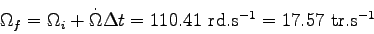 \begin{displaymath}
\Omega_f = \Omega_i + \dot\Omega \Delta t = 110.41 \mbox{ rd.s$^{-1}$} = 17.57 \mbox{ tr.s$^{-1}$}
\end{displaymath}