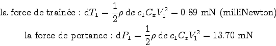 \begin{displaymath}\displaylines{
\mbox{la force de trainÃ©e : } \mbox{d}T_1 = \...
...rac 1 2 \rho \> \mbox{d}e \> c_1 C_z V_1^2 = 13.70 \mbox{ mN}
}\end{displaymath}