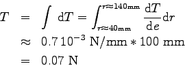 \begin{eqnarray*}
T &=& \int \> \mbox{d}T = \int_{r \approx 40 \mbox{\tiny mm}}^...
... \> 10^{-3} \mbox{ N/mm} * 100 \mbox{ mm}
\\
&=& 0.07 \mbox{ N}
\end{eqnarray*}