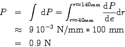 \begin{eqnarray*}
P &=& \int \> \mbox{d}P = \int_{r \approx 40 \mbox{\tiny mm}}^...
... \> 10^{-3} \mbox{ N/mm} * 100 \mbox{ mm}
\\
&=& 0.9 \mbox{ N}
\end{eqnarray*}