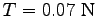 $T = 0.07 \mbox{ N}$